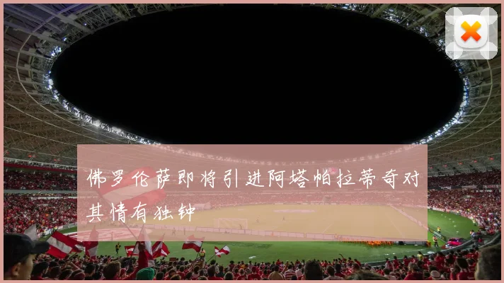 佛罗伦萨即将引进阿塔帕拉蒂奇对其情有独钟