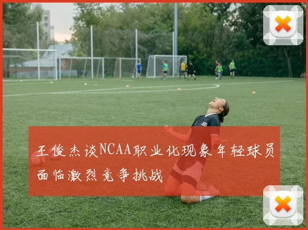 王俊杰谈NCAA职业化现象年轻球员面临激烈竞争挑战