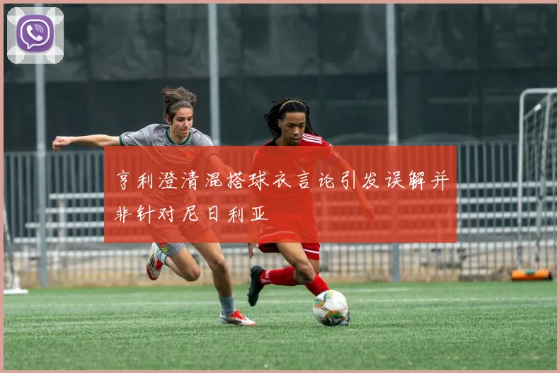 亨利澄清混搭球衣言论引发误解并非针对尼日利亚