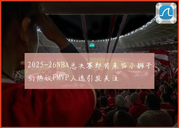 2025-26NBA总决赛即将来临小狮子们热议FMVP人选引发关注