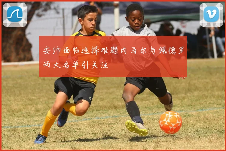 安帅面临选择难题内马尔与佩德罗两大名单引关注