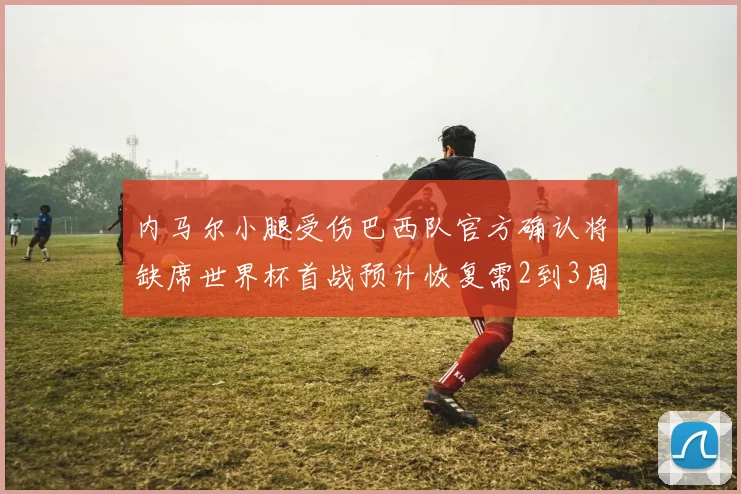 内马尔小腿受伤巴西队官方确认将缺席世界杯首战预计恢复需2到3周