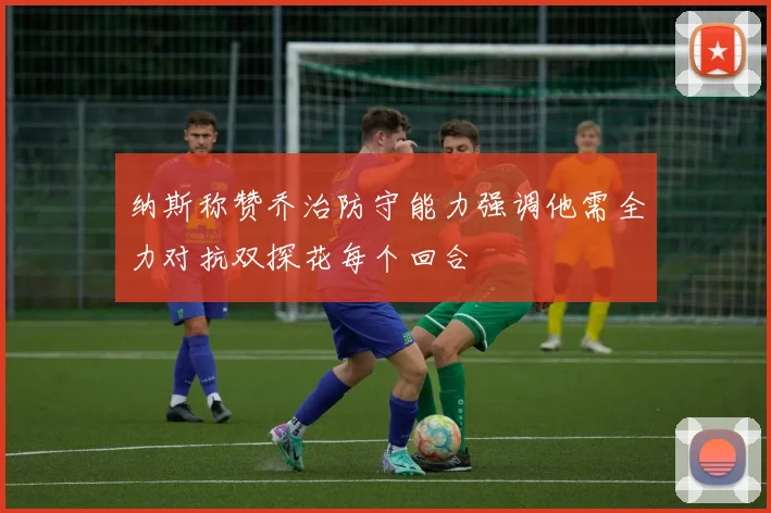 纳斯称赞乔治防守能力强调他需全力对抗双探花每个回合