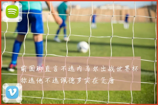 前国脚直言不选内马尔出战世界杯称选他不选佩德罗实在荒唐