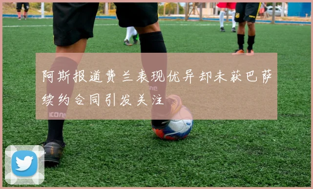 阿斯报道费兰表现优异却未获巴萨续约合同引发关注