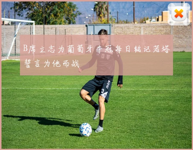 B席立志为葡萄牙夺冠每日铭记若塔誓言为他而战