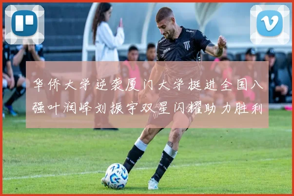 华侨大学逆袭厦门大学挺进全国八强叶润峰刘振宇双星闪耀助力胜利